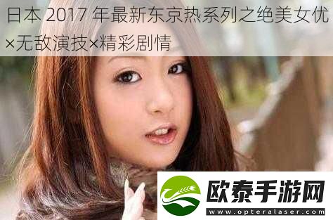 日本2017年最新***系列之绝美**×无敌演技×精彩剧情