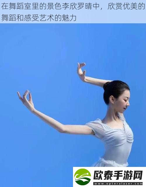 在舞蹈室里的景色李欣罗晴中欣赏优美的舞蹈和感受艺术的魅力