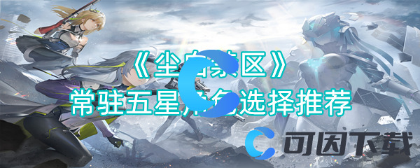 尘白禁区常驻五星角色选择推荐 如何在游戏中快速完成日常任务？