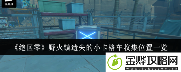 绝区零野火镇遗失的小卡格车收集位置一览