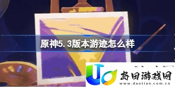 原神5.3版本游迹玩法评测与新增活动详解