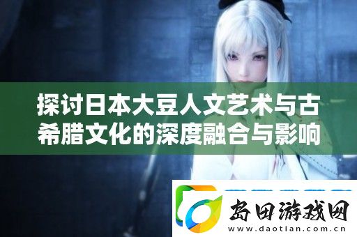 探讨日本大豆人文艺术与古希腊文化的深度融合与影响