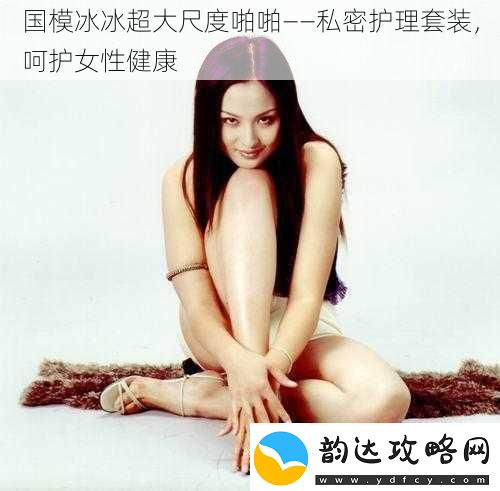 国模冰冰超大尺度啪啪——私密护理套装