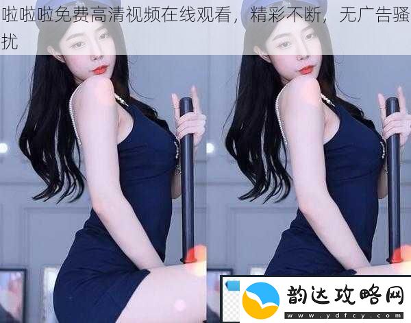 啦啦啦免费高清视频在线观看精彩不断无广告骚扰