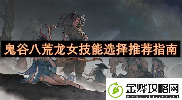 鬼谷八荒龙女技能选择推荐指南