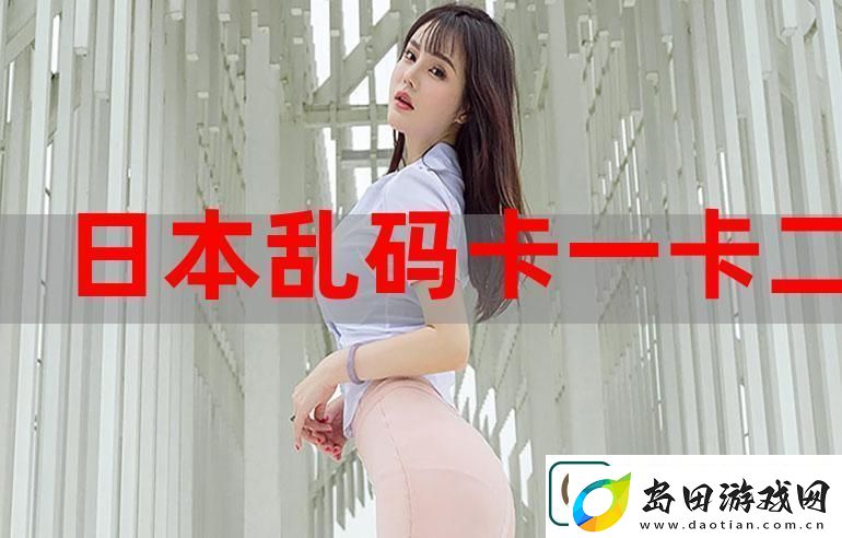 无人区乱码一卡2卡3卡被曝光