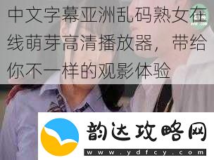中文字幕亚洲乱码**在线萌芽高清播放器带给你不一样的观影体验