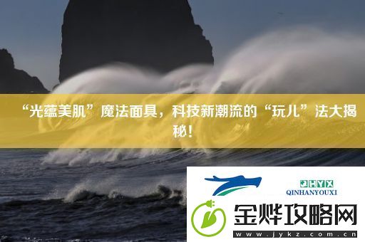 “光蕴美肌”魔法面具科技新潮流的“玩儿”法大揭秘！