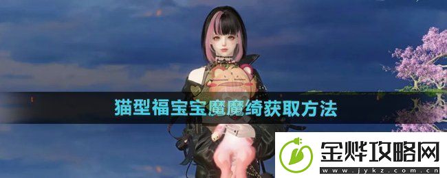 逆水寒手游获取猫型福宝宝魔魔绮的详细攻略与方法
