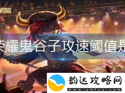 王者荣耀中鬼谷子的攻速阈值具体是多少呢