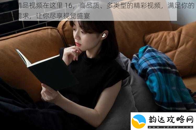 久久精品视频在这里16高品质、多类型的精彩视频满足你的各种需求让你尽享视觉盛宴