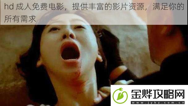 hd成人免费电影提供丰富的影片资源满足你的所有需求