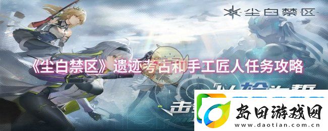 尘白禁区遗迹考古和手工匠人任务怎么做遗迹考古和手工匠人任务攻略