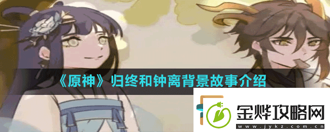 原神归终和钟离背景故事是什么归终和钟离背景故事介绍