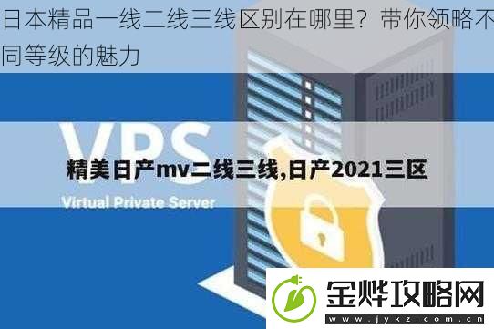日本精品一线二线三线区别在哪里带你领略不同等级的魅力