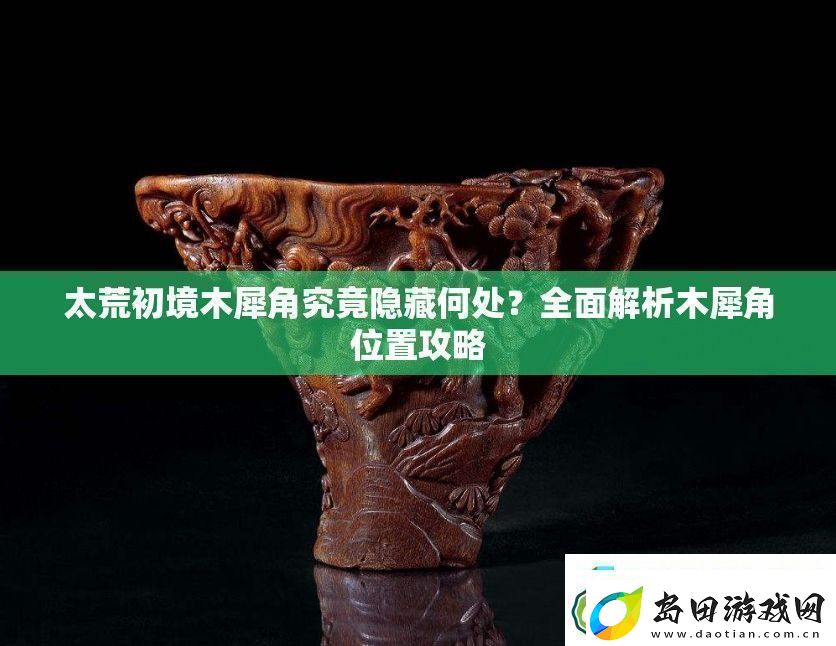 太荒初境木犀角究竟隐藏何处全面解析木犀角位置攻略