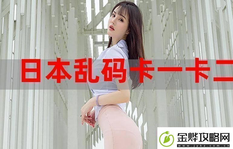 一本大道卡1卡2卡3难道我们不应该关注更深层的意义吗这不仅仅是简单的乱码。资讯速递