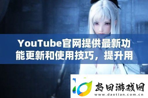 YouTube官提供最新功能更新和使用技巧提升用户观看体验