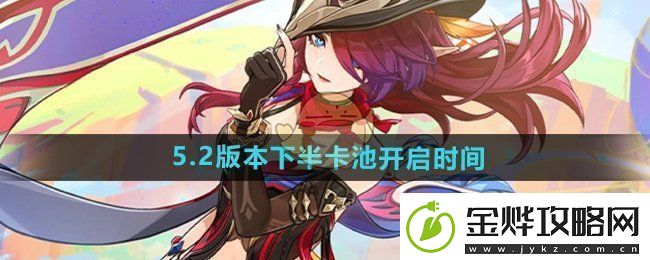 原神5.2下半卡池什么时候开启5.2版本下半卡池开启时间