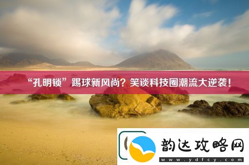 “孔明锁”踢球新风尚笑谈科技圈潮流大逆袭！