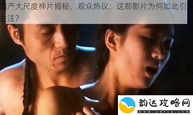 国产大尺度神片揭秘观众热议