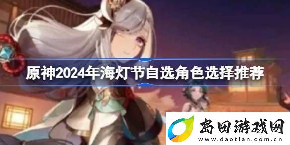 原神2024年海灯节自选角色选择推荐原神2024年海灯节自选哪个角色好