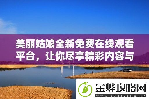 美丽姑娘全新免费在线观看平台让你尽享精彩内容与无限魅力