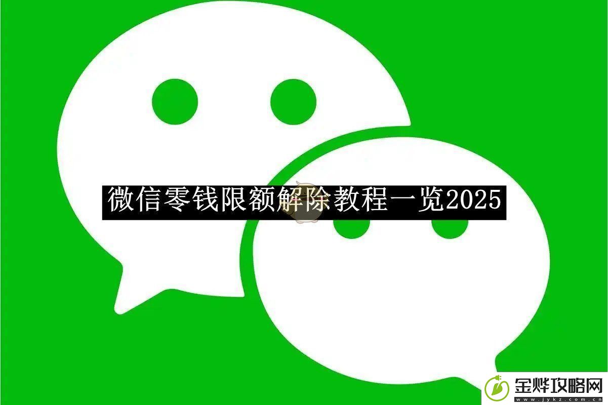 微信零钱限额解除教程一览2025微信零钱限额如何解除