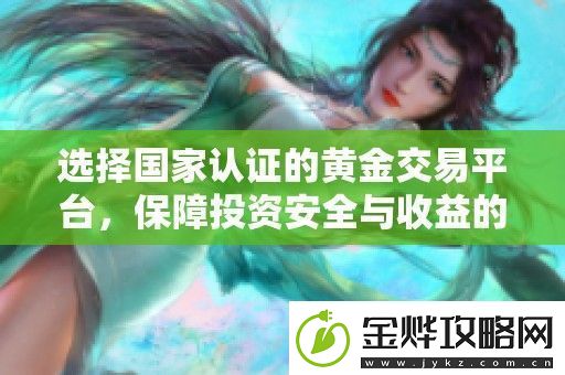 选择国家认证的黄金交易平台保障投资安全与收益的双重保障