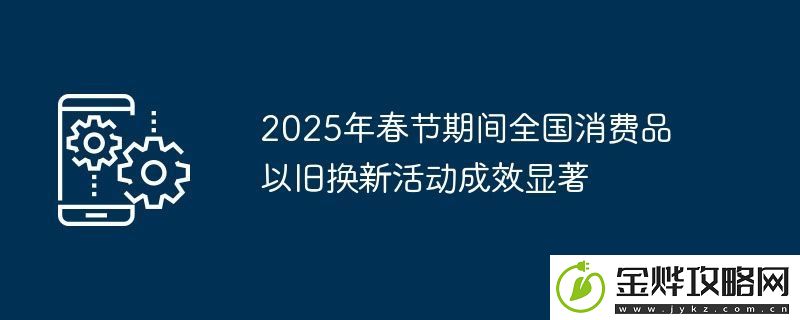 2025年春节期间全国消费品以旧换新活动成效显著